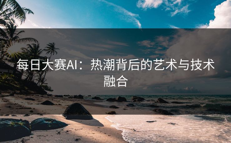 每日大赛AI：热潮背后的艺术与技术融合