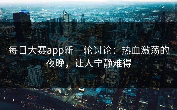 每日大赛app新一轮讨论:热血激荡的夜晚,让人宁静难得 每日大赛app新一轮讨论:热血激荡的夜晚,让人宁静难得