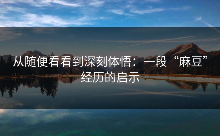 从随便看看到深刻体悟:一段“麻豆”经历的启示 从随便看看到深刻体悟:一段“麻豆”经历的启示