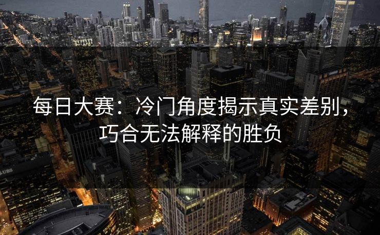 每日大赛:冷门角度揭示真实差别,巧合无法解释的胜负 每日大赛:冷门角度揭示真实差别,巧合无法解释的胜负