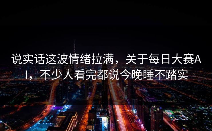 说实话这波情绪拉满，关于每日大赛AI，不少人看完都说今晚睡不踏实