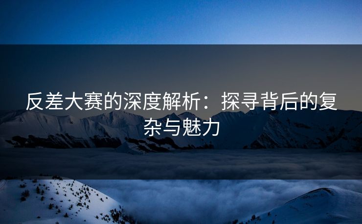 反差大赛的深度解析：探寻背后的复杂与魅力