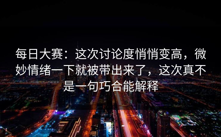 每日大赛:这次讨论度悄悄变高,微妙情绪一下就被带出来了,这次真不是一句巧合能解释 每日大赛:这次讨论度悄悄变高,微妙情绪一下就被带出来了,这次真不是一句巧合能解释