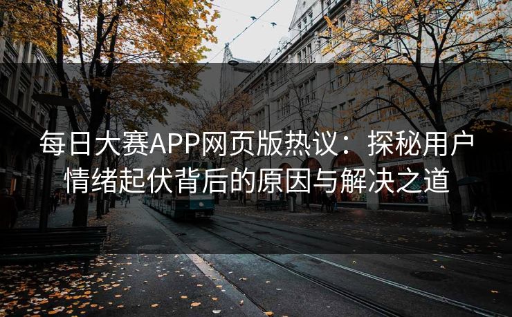 每日大赛APP网页版热议：探秘用户情绪起伏背后的原因与解决之道