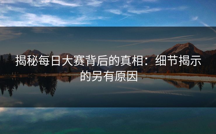 揭秘每日大赛背后的真相：细节揭示的另有原因