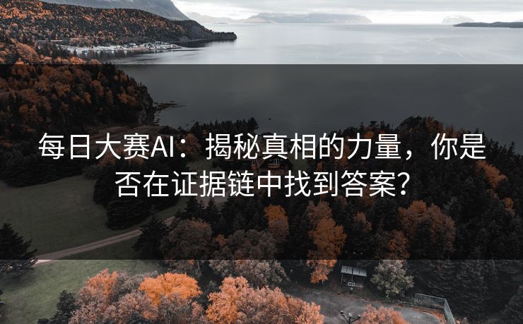 每日大赛AI：揭秘真相的力量，你是否在证据链中找到答案？