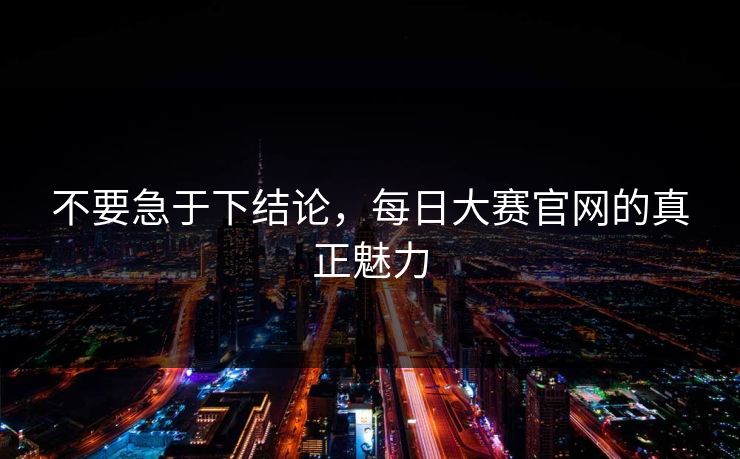 不要急于下结论,每日大赛官网的真正魅力 不要急于下结论,每日大赛官网的真正魅力