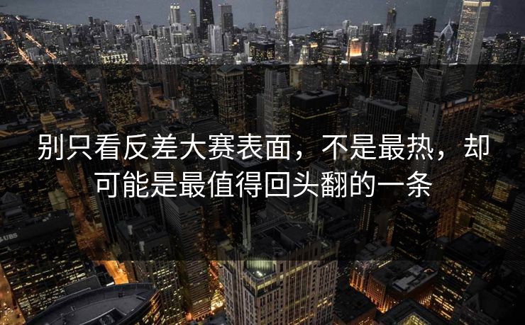 别只看反差大赛表面,不是最热,却可能是最值得回头翻的一条 别只看反差大赛表面,不是最热,却可能是最值得回头翻的一条
