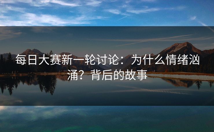 每日大赛新一轮讨论：为什么情绪汹涌？背后的故事