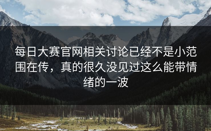 每日大赛官网相关讨论已经不是小范围在传，真的很久没见过这么能带情绪的一波