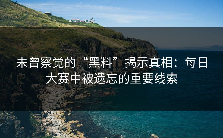 未曾察觉的“黑料”揭示真相：每日大赛中被遗忘的重要线索
