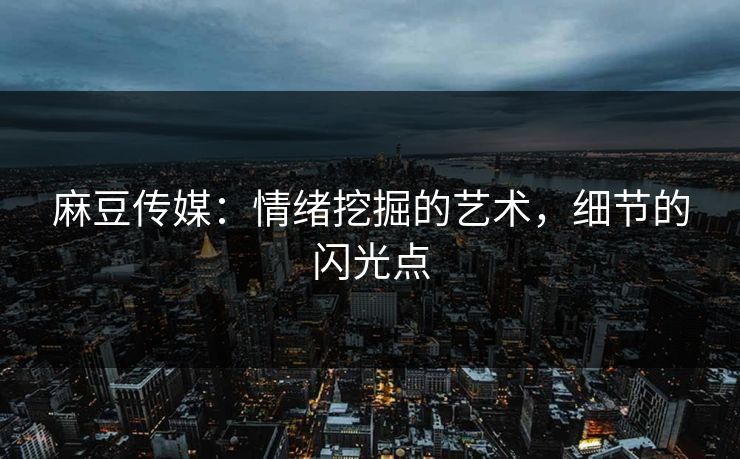 麻豆传媒:情绪挖掘的艺术,细节的闪光点 麻豆传媒:情绪挖掘的艺术,细节的闪光点