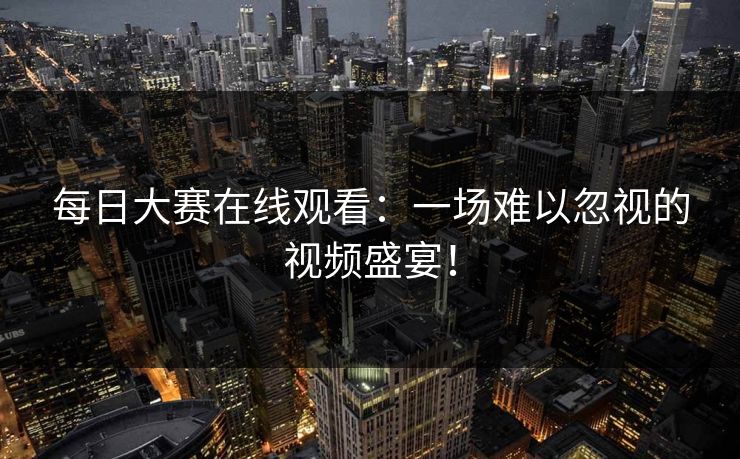 每日大赛在线观看：一场难以忽视的视频盛宴！