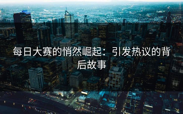 每日大赛的悄然崛起：引发热议的背后故事