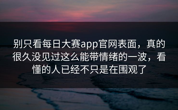 别只看每日大赛app官网表面，真的很久没见过这么能带情绪的一波，看懂的人已经不只是在围观了