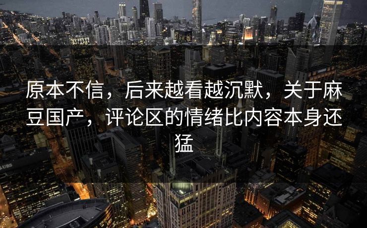 原本不信,后来越看越沉默,关于麻豆国产,评论区的情绪比内容本身还猛 原本不信,后来越看越沉默,关于麻豆国产,评论区的情绪比内容本身还猛
