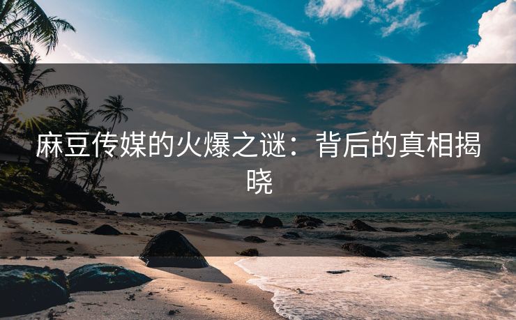 麻豆传媒的火爆之谜:背后的真相揭晓 麻豆传媒的火爆之谜:背后的真相揭晓