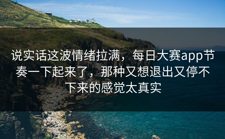 说实话这波情绪拉满，每日大赛app节奏一下起来了，那种又想退出又停不下来的感觉太真实